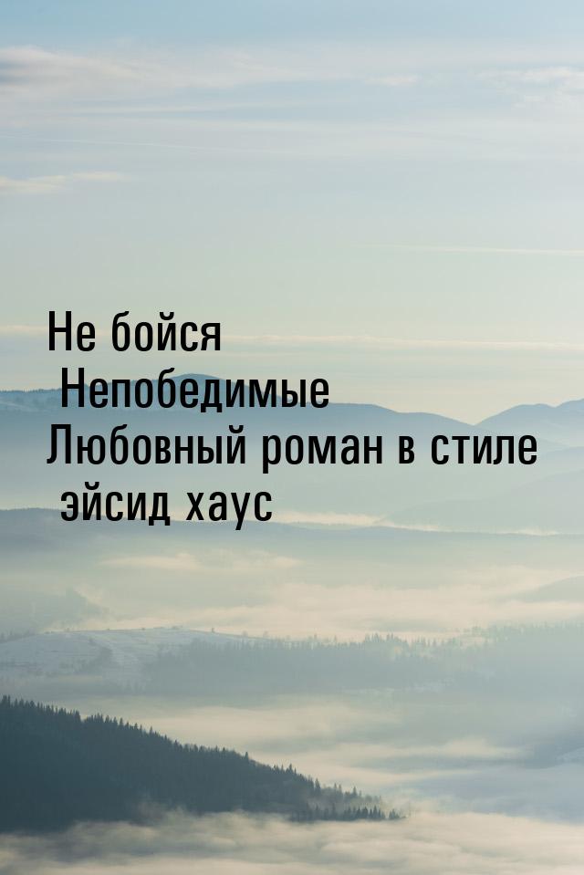 Не бойся Непобедимые Любовный роман в стиле эйсид хаус