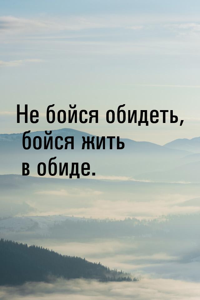 Не бойся обидеть, бойся жить в обиде.