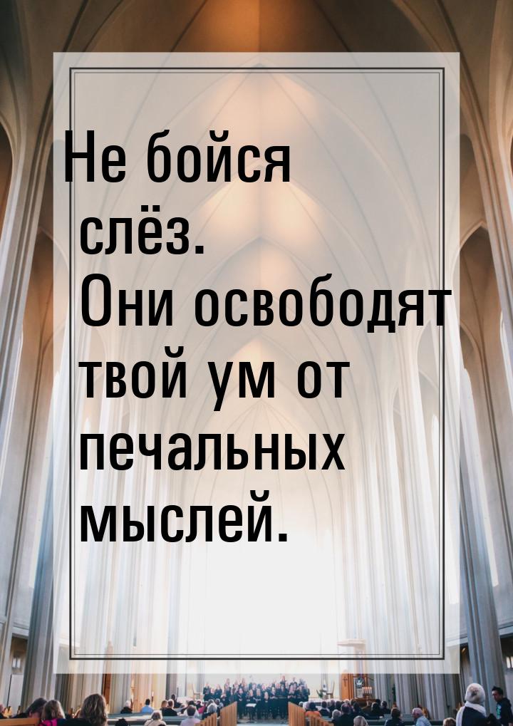 Не бойся слёз. Они освободят твой ум от печальных мыслей.