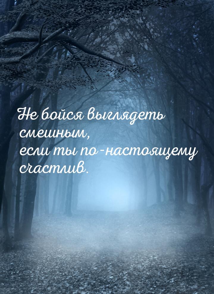 Не бойся выглядеть смешным, если ты по-настоящему счастлив.