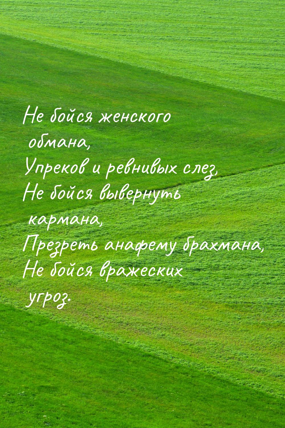 Не бойся женского обмана, Упреков и ревнивых слез, Не бойся вывернуть кармана, Презреть ан