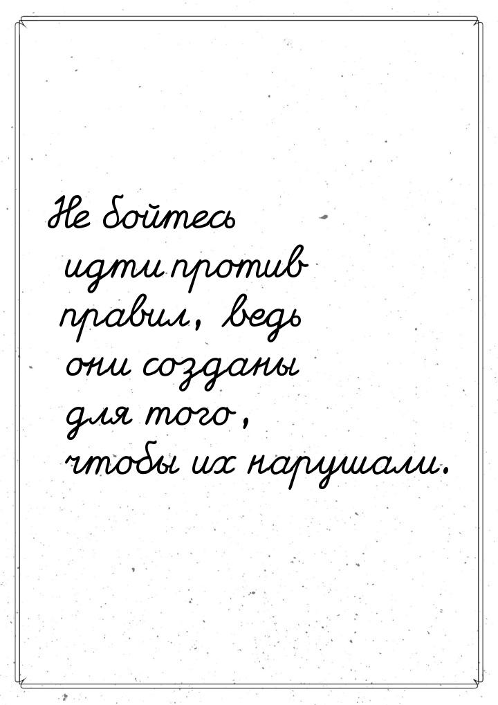 Не бойтесь идти против правил, ведь они созданы для того, чтобы их нарушали.