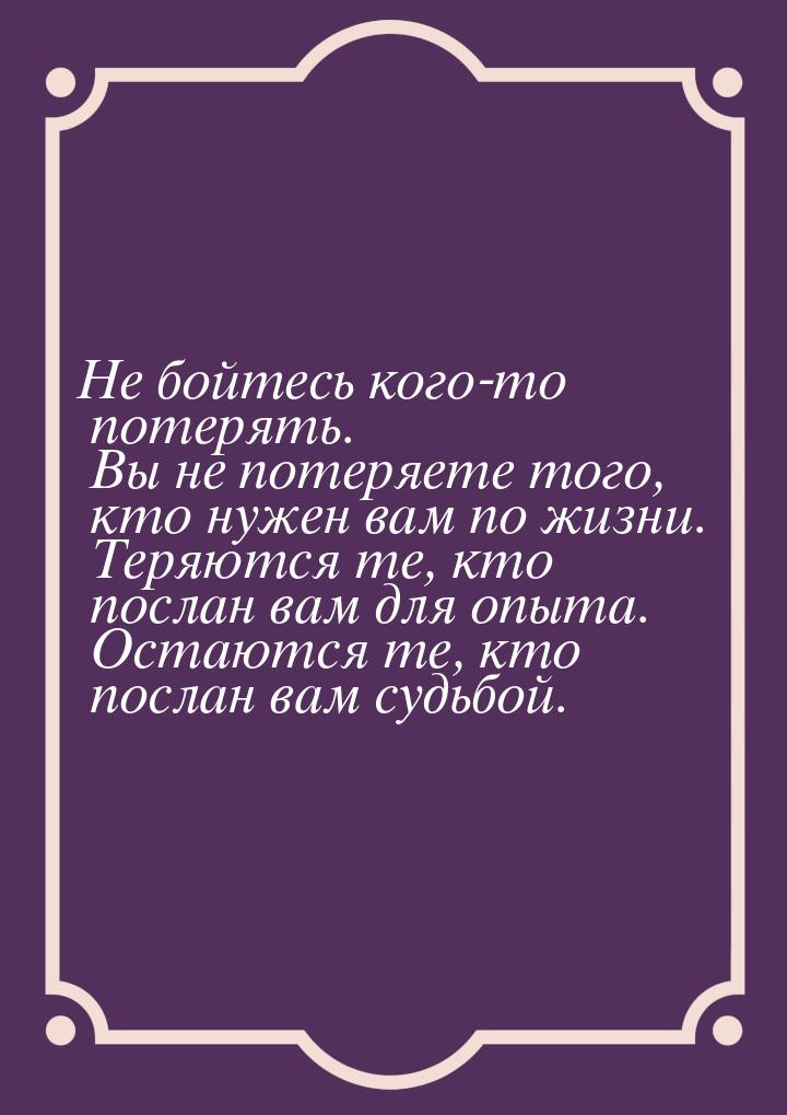 Не бойтесь кого-то потерять. Вы не потеряете того, кто нужен вам по жизни. Теряются те, кт