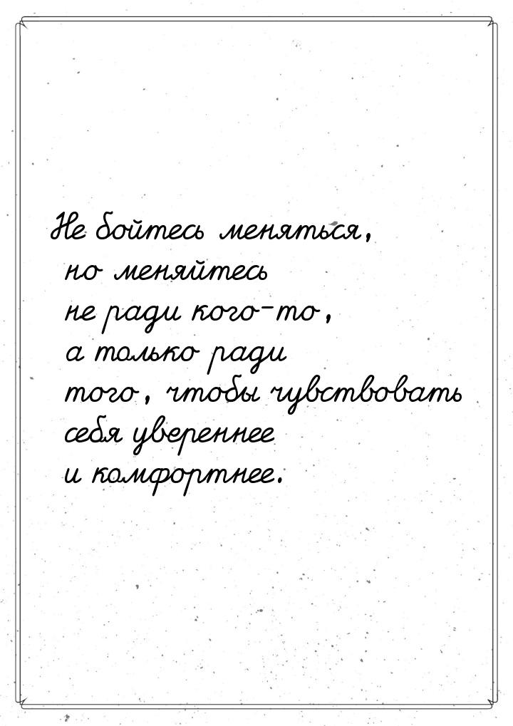 Не бойтесь меняться, но меняйтесь не ради кого-то, а только ради того, чтобы чувствовать с