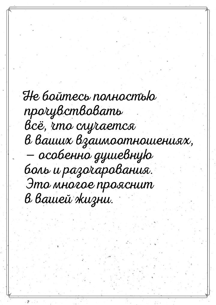 Не бойтесь полностью прочувствовать всё, что случается в ваших взаимоотношениях,  о