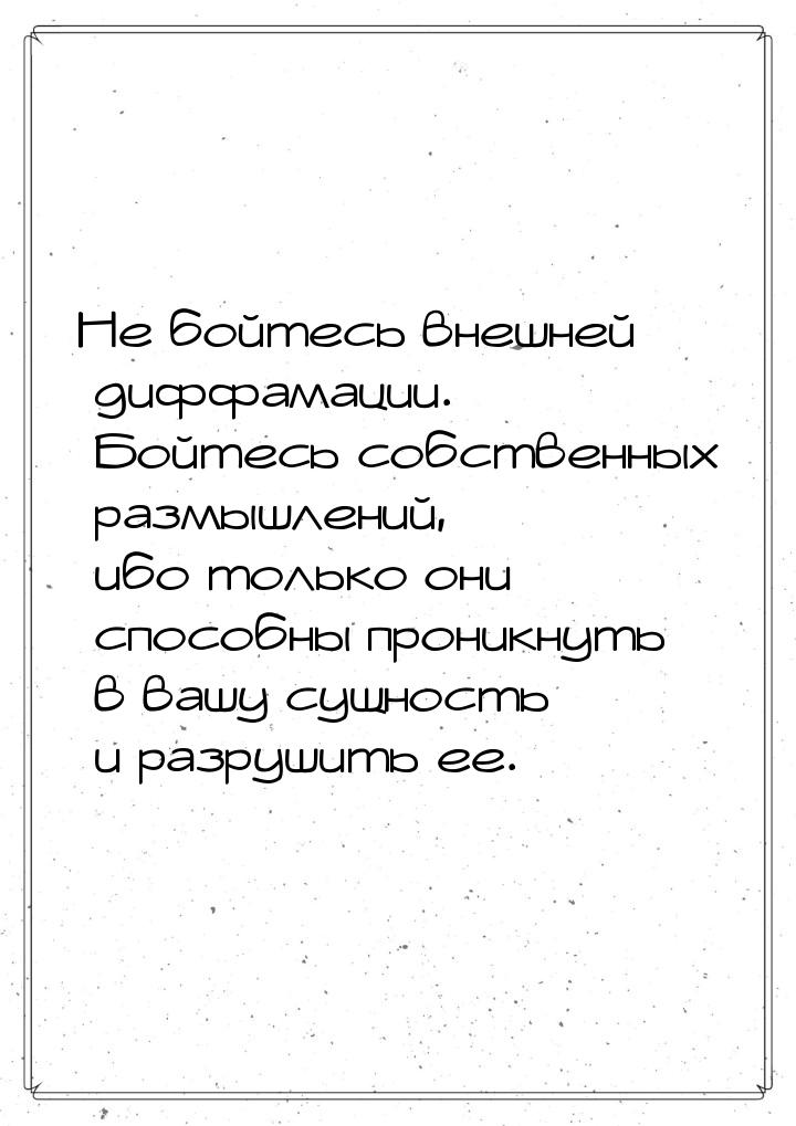 Не бойтесь внешней диффамации. Бойтесь собственных размышлений, ибо только они способны пр