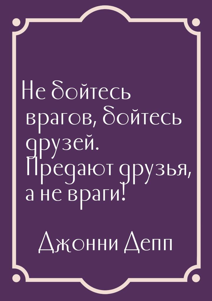 Не бойтесь врагов, бойтесь друзей. Предают друзья, а не враги!