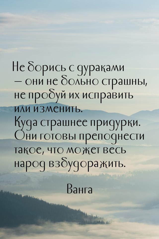 Не борись с дураками  они не больно страшны, не пробуй их исправить или изменить. К