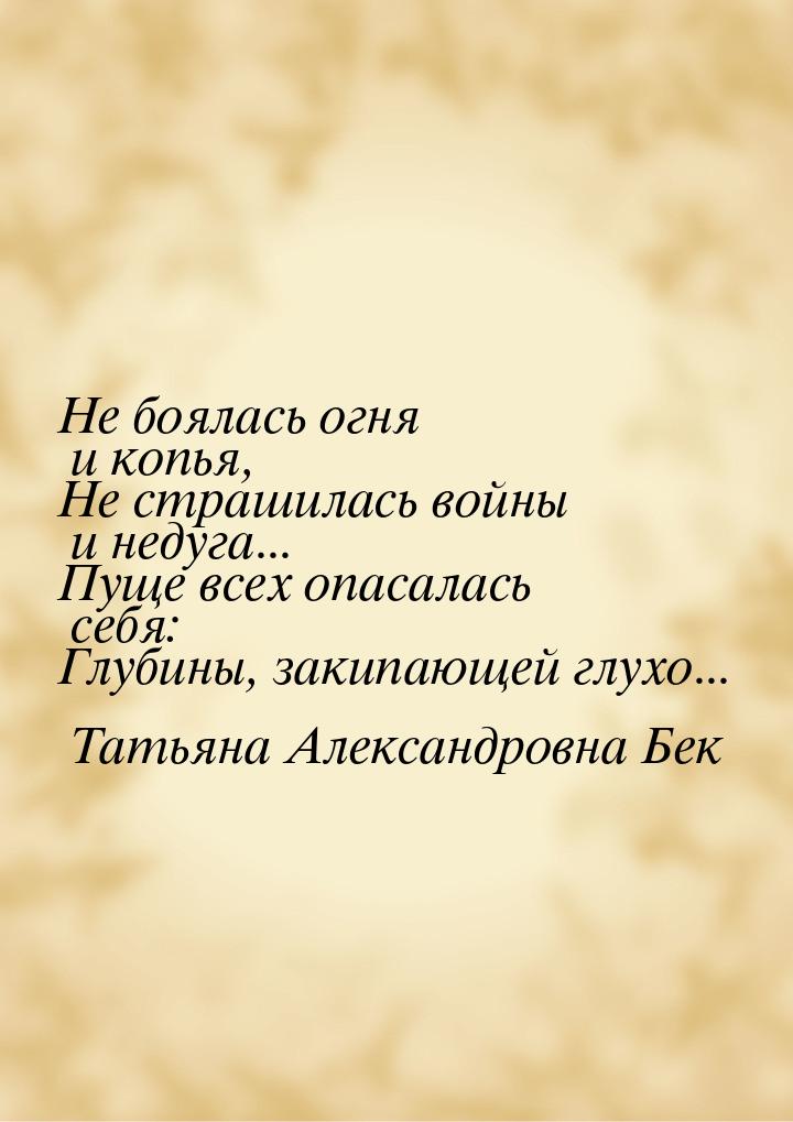 Не боялась огня и копья, Не страшилась войны и недуга... Пуще всех опасалась себя: Глубины