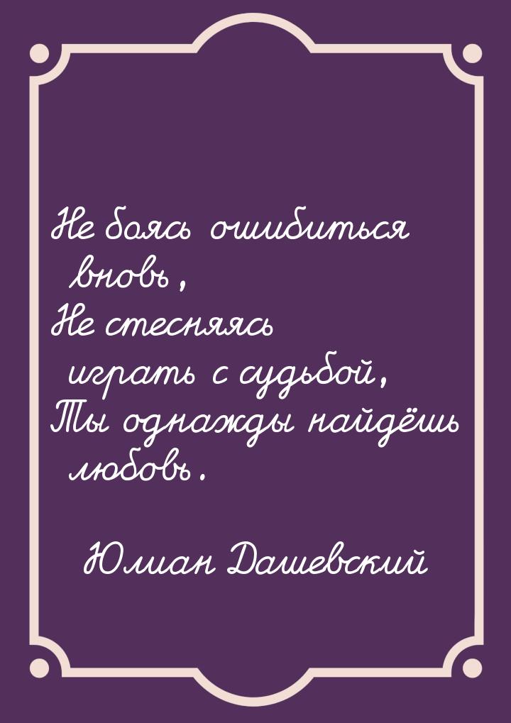 Не боясь ошибиться вновь, Не стесняясь играть с судьбой, Ты однажды найдёшь любовь.