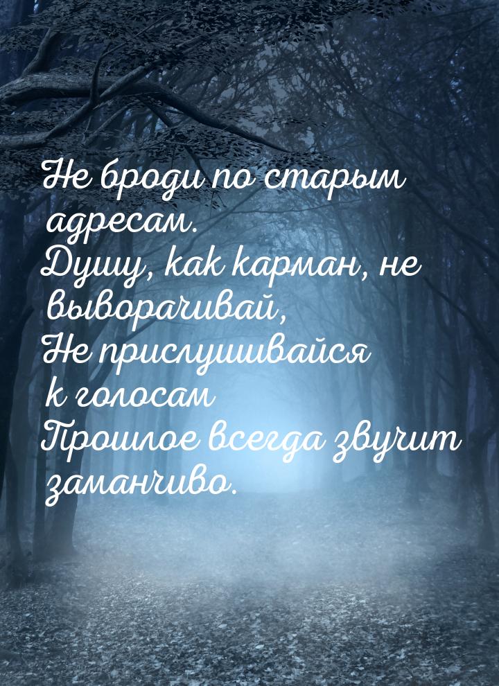 Не броди по старым адресам. Душу, как карман, не выворачивай, Не прислушивайся к голосам П