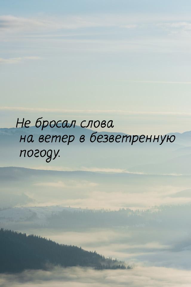 Не бросал слова на ветер в безветренную погоду.