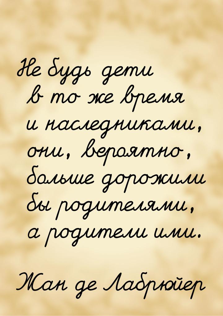 Не будь дети в то же время и наследниками, они, вероятно, больше дорожили бы родителями, а