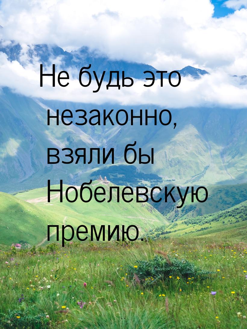 Не будь это незаконно, взяли бы Нобелевскую премию.