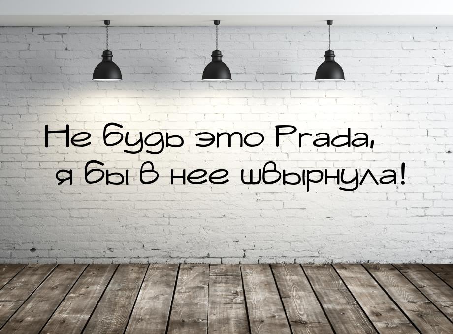 Не будь это Prada, я бы в нее швырнула!