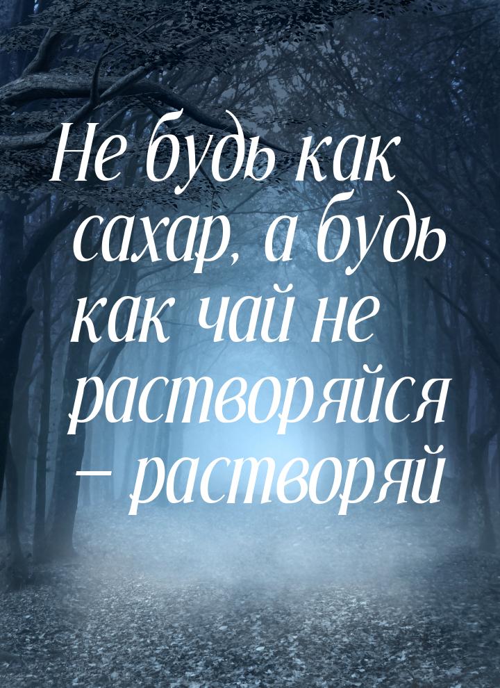 Не будь как сaхар, а будь как чай не растворяйся  растворяй