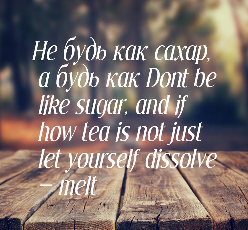 Не будь как сaхар, а будь как   Dont be like sugar, and if how tea is not  just let yourse