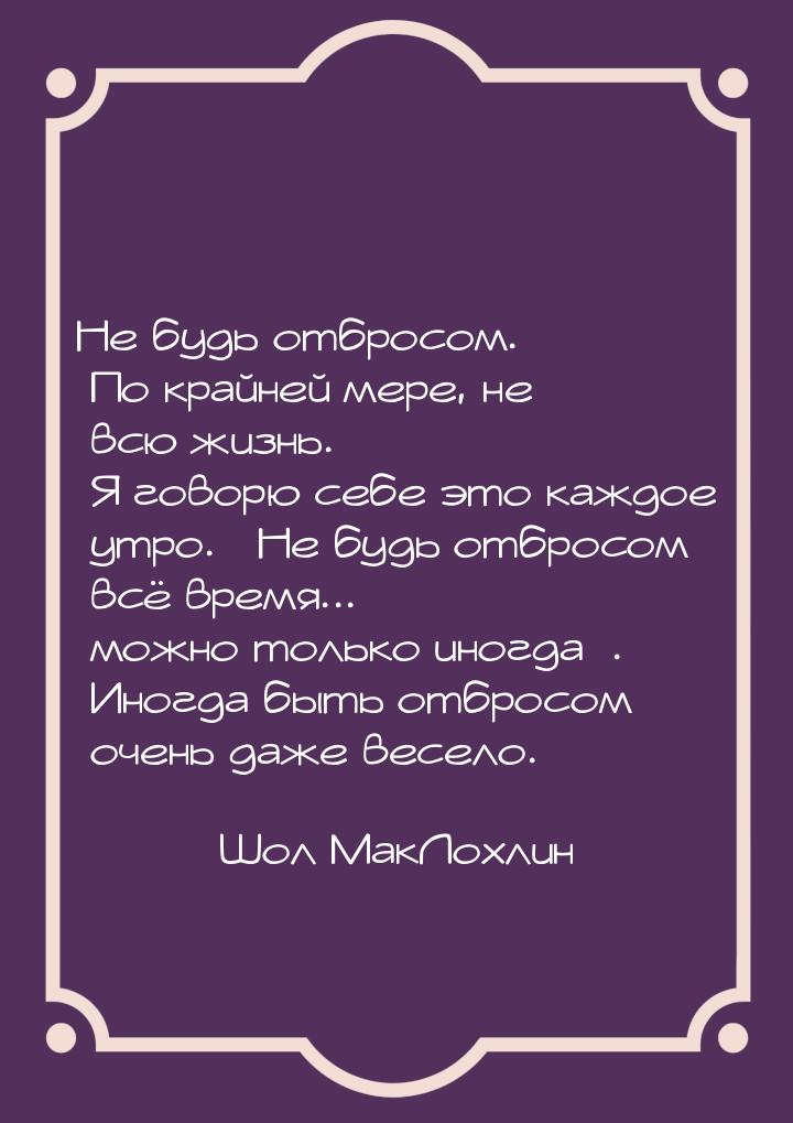 Не будь отбросом. По крайней мере, не всю жизнь. Я говорю себе это каждое утро. Не 