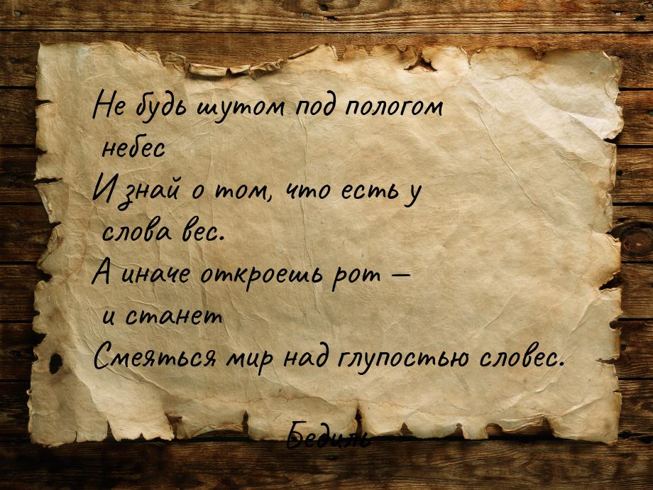 Не будь шутом под пологом небес И знай о том, что есть у слова вес. А иначе откроешь рот —