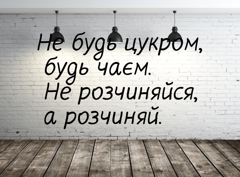 Не будь цукром, будь чаєм. Не розчиняйся, а розчиняй.