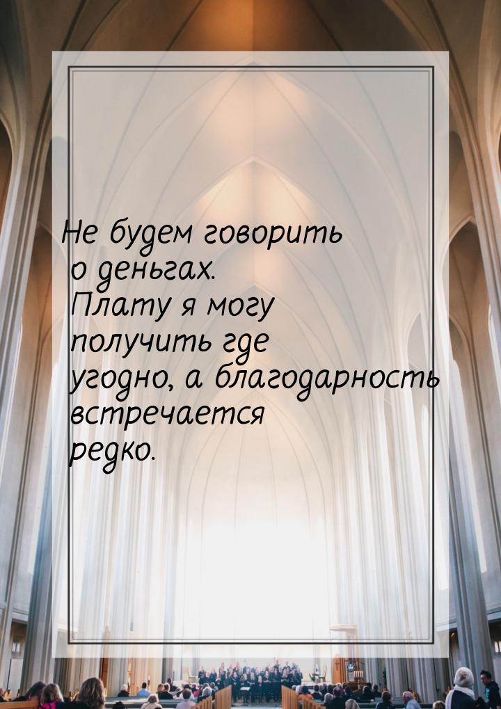 Не будем говорить о деньгах. Плату я могу получить где угодно, а благодарность встречается