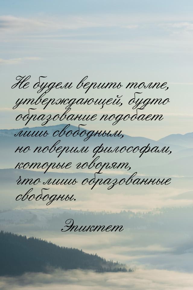 Не будем верить толпе, утверждающей, будто образование подобает лишь свободным, но поверим