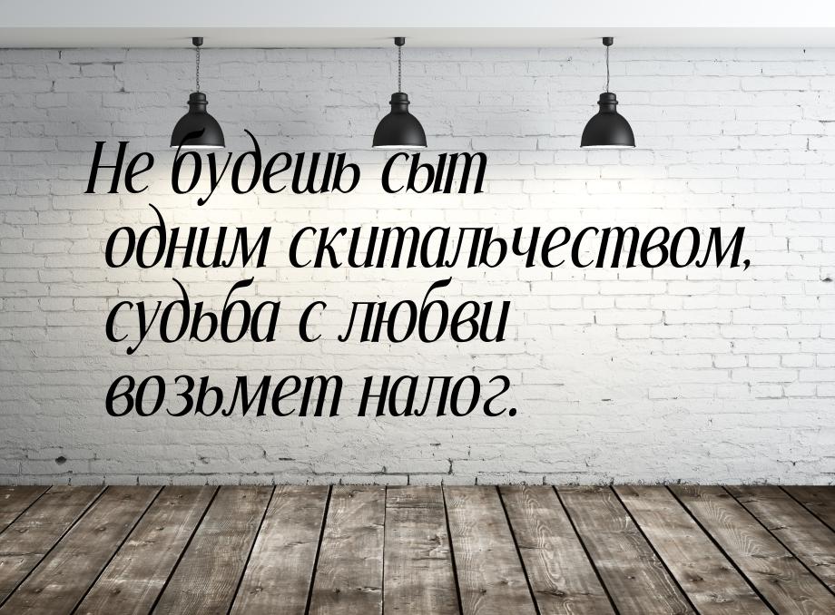 Не будешь сыт одним скитальчеством, судьба с любви возьмет налог.