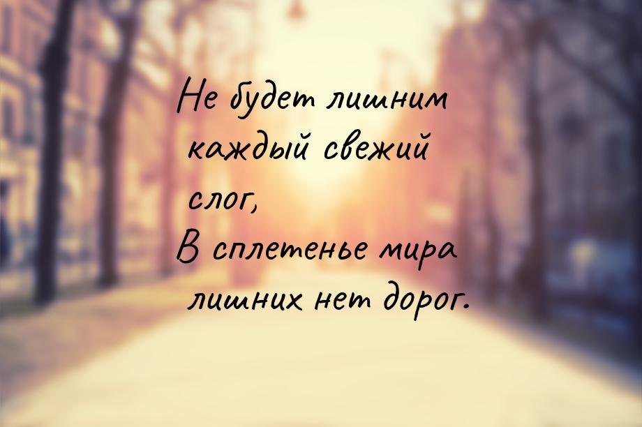 Не будет лишним каждый свежий слог, В сплетенье мира лишних нет дорог.