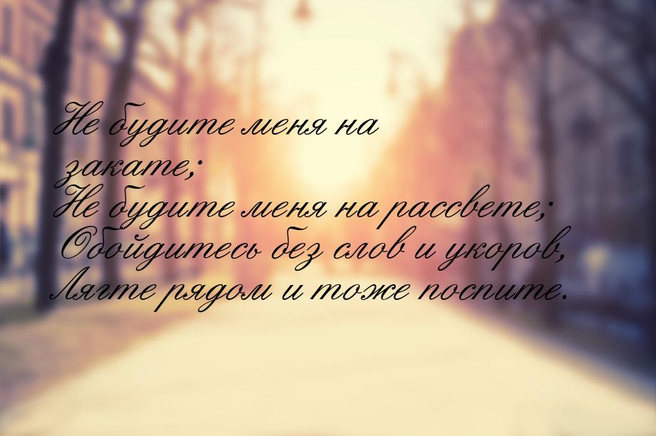 Не будите меня на закате; Не будите меня на рассвете; Обойдитесь без слов и укоров, Лягте 