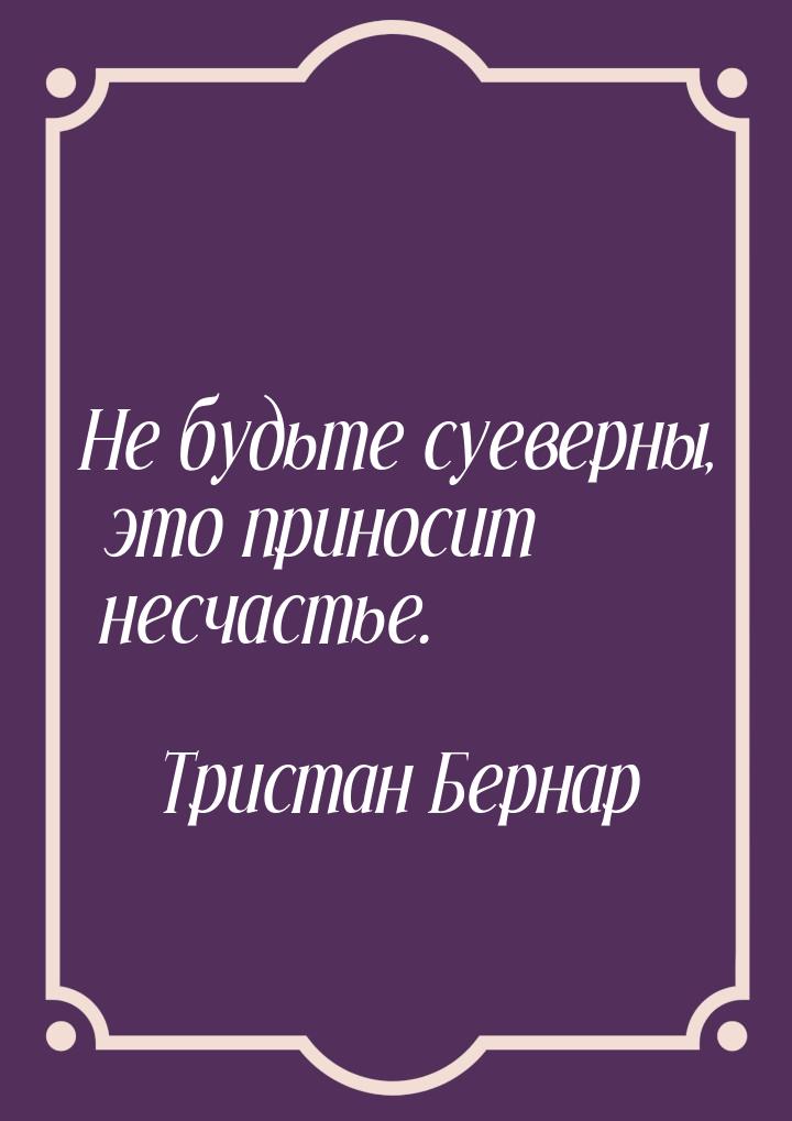 Не будьте суеверны, это приносит несчастье.