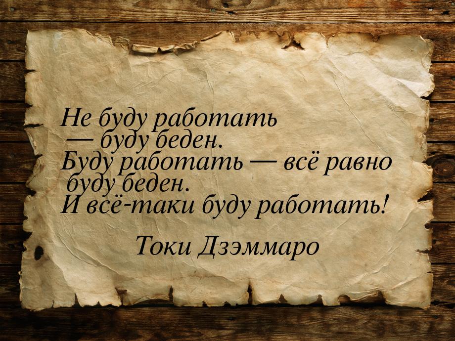 Не буду работать  буду беден. Буду работать  всё равно буду беден. И всё-так