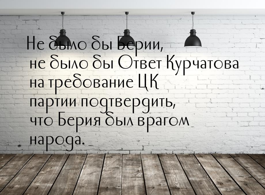 Не было бы Берии, не было бы Ответ Курчатова на требование ЦК партии подтвердить, что Бери