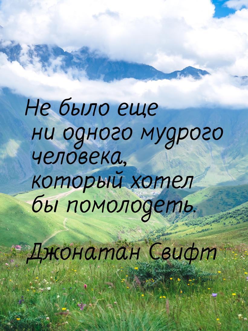 Не было еще ни одного мудрого человека, который хотел бы помолодеть.