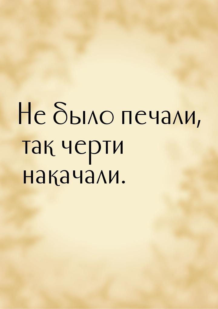 Не было печали, так черти накачали.