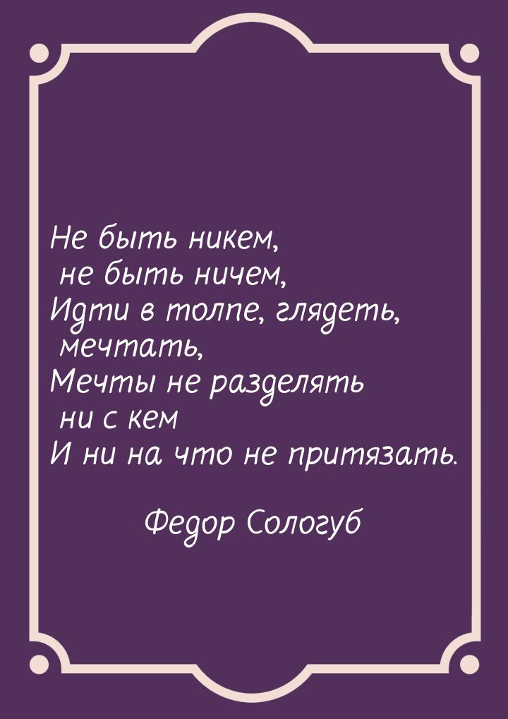 Не быть никем, не быть ничем, Идти в толпе, глядеть, мечтать, Мечты не разделять ни с кем 