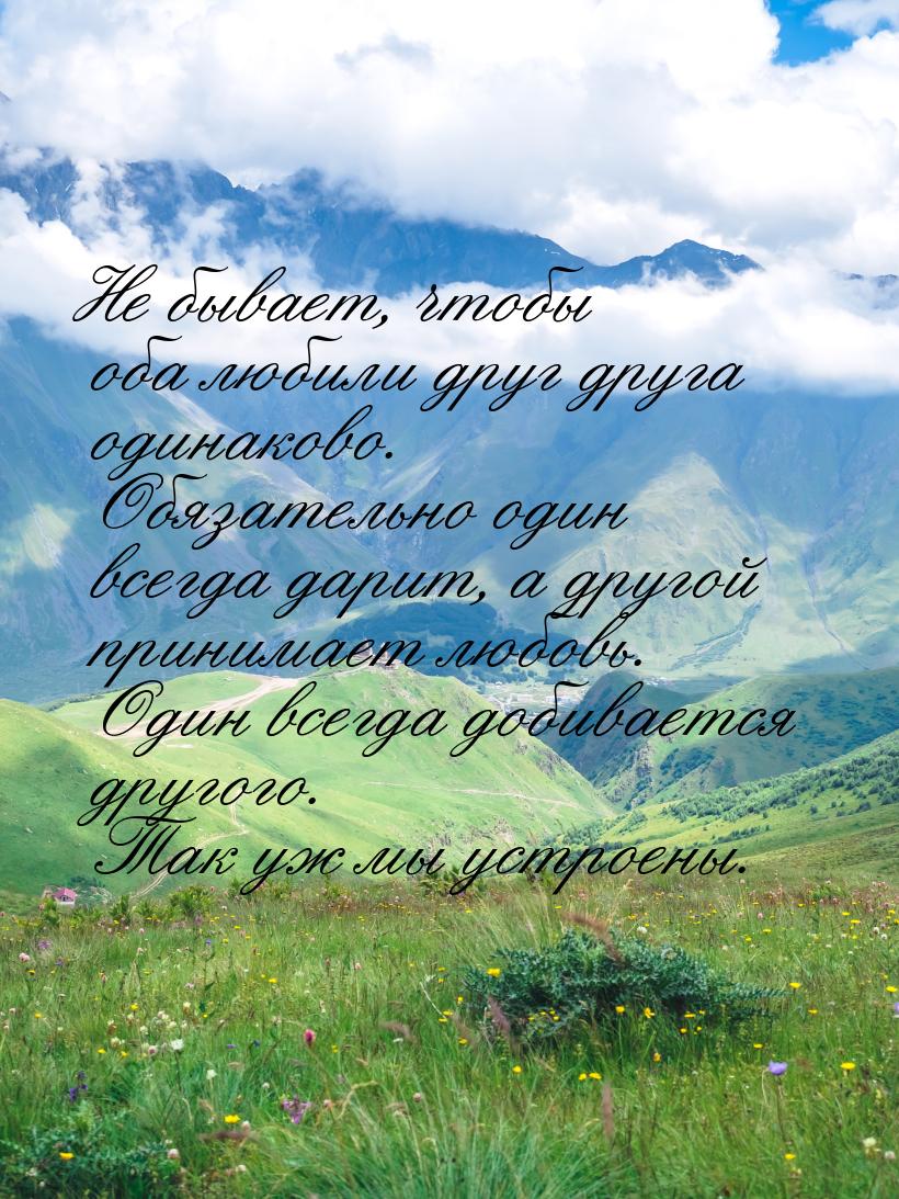 Не бывает, чтобы оба любили друг друга одинаково. Обязательно один всегда дарит, а другой 