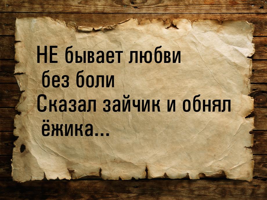 НЕ бывает любви без боли Сказал зайчик  и обнял ёжика...