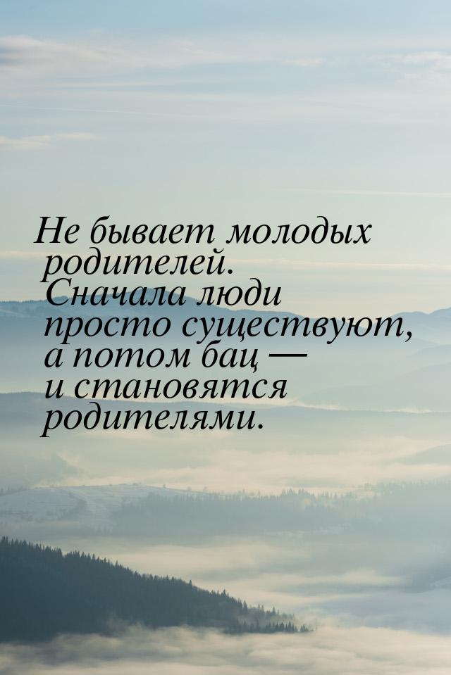 Не бывает молодых родителей. Сначала люди просто существуют, а потом бац  и становя