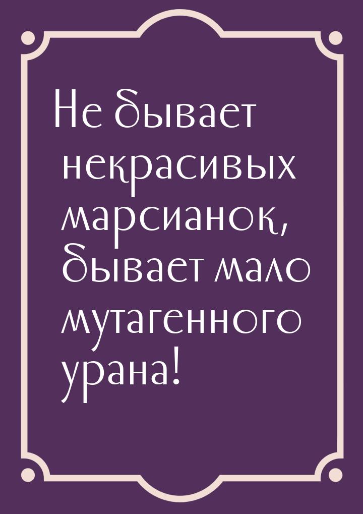 Не бывает некрасивых марсианок, бывает мало мутагенного урана!