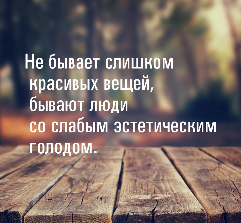 Не бывает слишком красивых вещей, бывают люди со слабым эстетическим голодом.