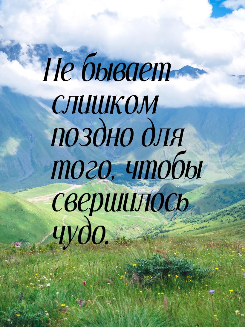 Не бывает слишком поздно для того, чтобы свершилось чудо.