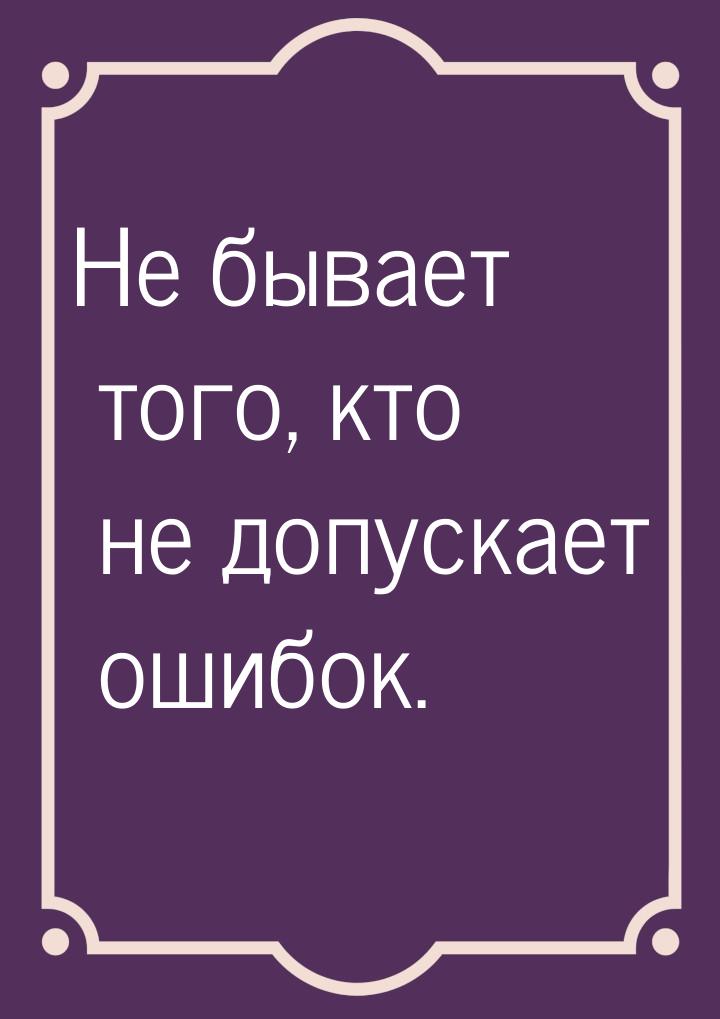 Не бывает того, кто не допускает ошибок.