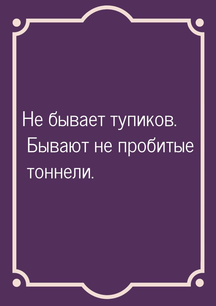 Не бывает тупиков. Бывают не пробитые тоннели.