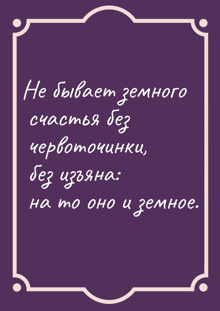 Не бывает земного счастья без червоточинки, без изъяна: на то оно и земное.