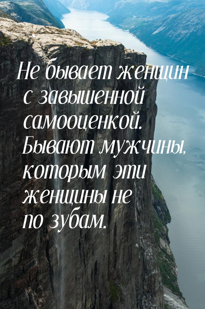 Не бывает женщин с завышенной самооценкой. Бывают мужчины, которым эти женщины не по зубам