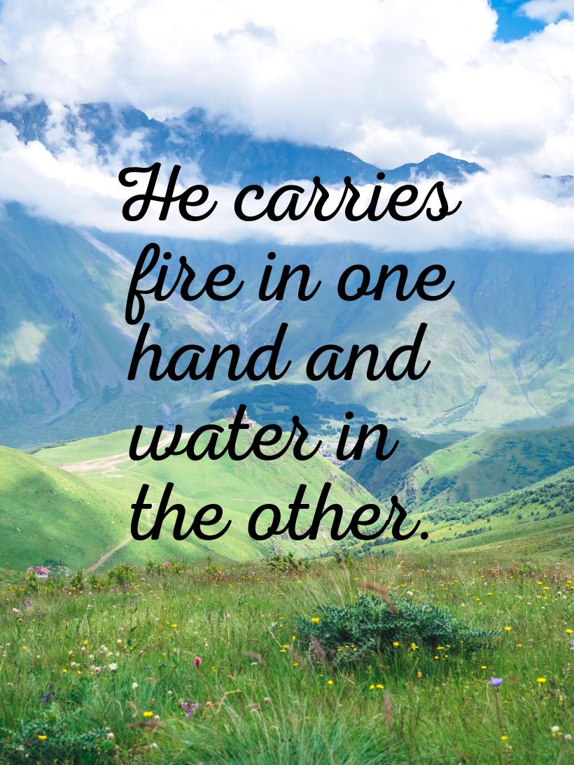 Не carries fire in one hand and water in the other.