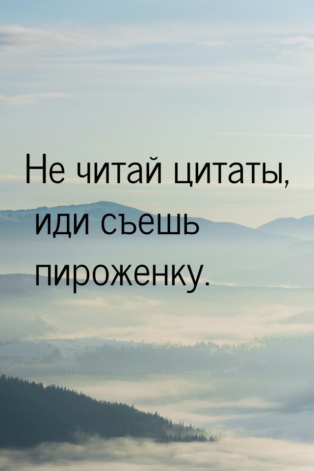 Не читай цитаты, иди съешь пироженку.