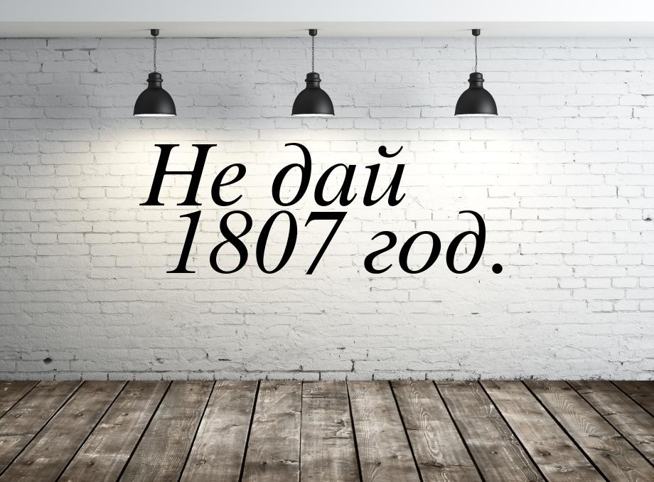 Не дай 1807 год.