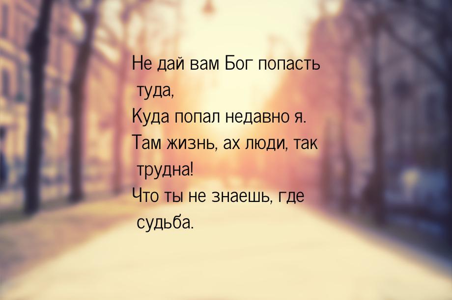 Не дай вам Бог попасть туда, Куда попал недавно я. Там жизнь, ах люди, так трудна! Что ты 