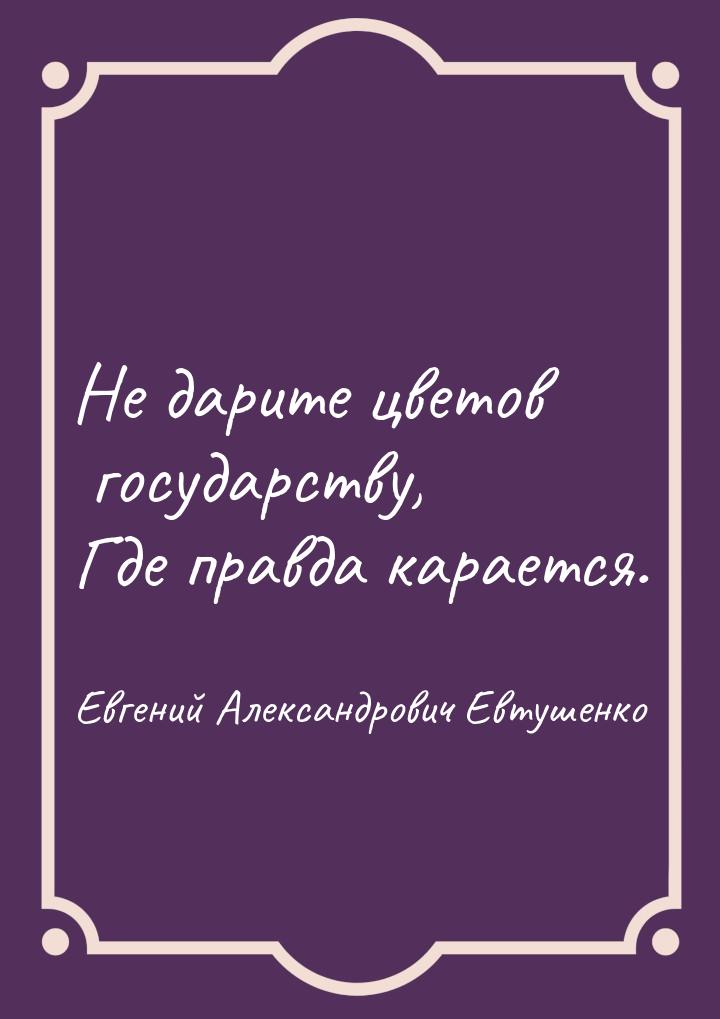 Не дарите цветов государству, Где правда карается.